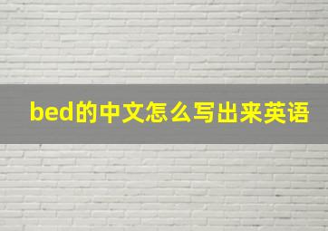 bed的中文怎么写出来英语