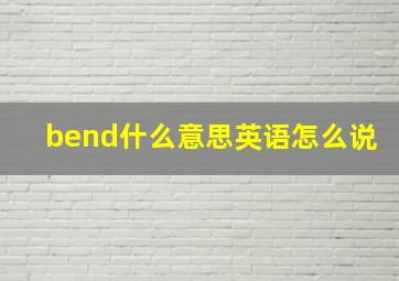 bend什么意思英语怎么说