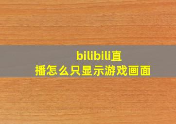 bilibili直播怎么只显示游戏画面