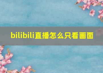 bilibili直播怎么只看画面