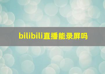 bilibili直播能录屏吗