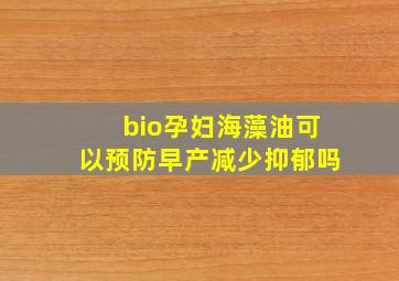 bio孕妇海藻油可以预防早产减少抑郁吗