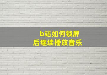 b站如何锁屏后继续播放音乐