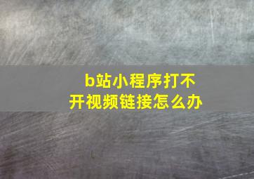 b站小程序打不开视频链接怎么办