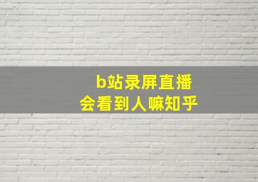 b站录屏直播会看到人嘛知乎