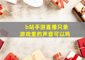 b站手游直播只录游戏里的声音可以吗