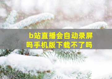 b站直播会自动录屏吗手机版下载不了吗