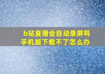 b站直播会自动录屏吗手机版下载不了怎么办