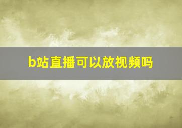 b站直播可以放视频吗