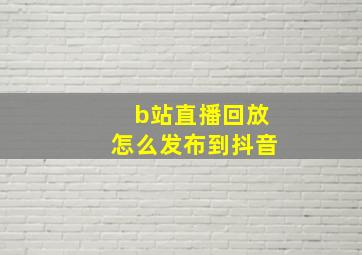 b站直播回放怎么发布到抖音