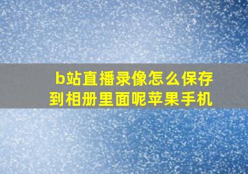 b站直播录像怎么保存到相册里面呢苹果手机