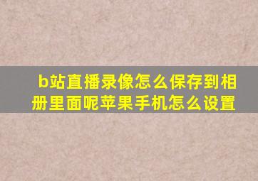 b站直播录像怎么保存到相册里面呢苹果手机怎么设置