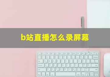 b站直播怎么录屏幕