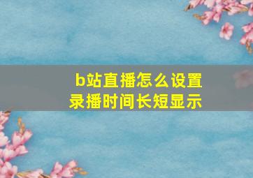 b站直播怎么设置录播时间长短显示