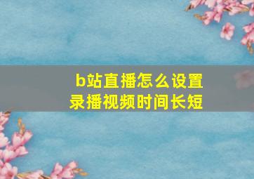 b站直播怎么设置录播视频时间长短