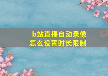 b站直播自动录像怎么设置时长限制