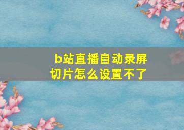 b站直播自动录屏切片怎么设置不了