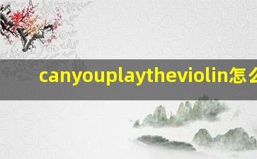 canyouplaytheviolin怎么读