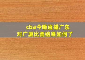 cba今晚直播广东对广厦比赛结果如何了