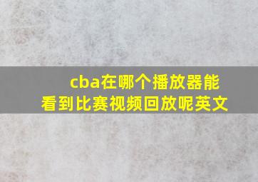 cba在哪个播放器能看到比赛视频回放呢英文