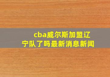 cba威尔斯加盟辽宁队了吗最新消息新闻