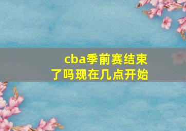 cba季前赛结束了吗现在几点开始