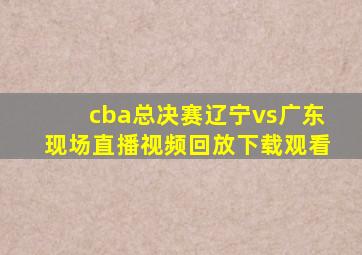 cba总决赛辽宁vs广东现场直播视频回放下载观看