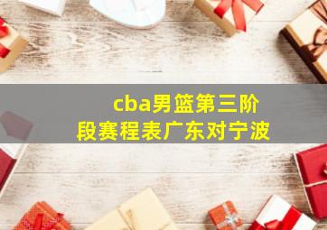 cba男篮第三阶段赛程表广东对宁波