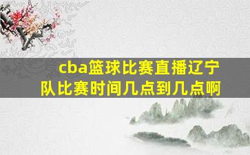 cba篮球比赛直播辽宁队比赛时间几点到几点啊