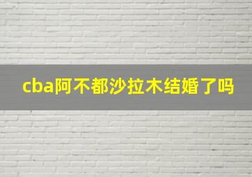 cba阿不都沙拉木结婚了吗