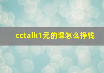 cctalk1元的课怎么挣钱