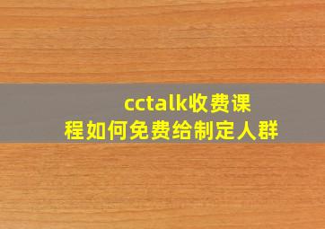 cctalk收费课程如何免费给制定人群