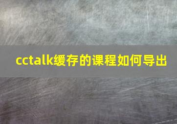 cctalk缓存的课程如何导出