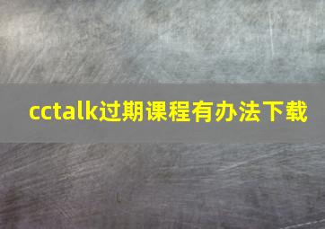 cctalk过期课程有办法下载