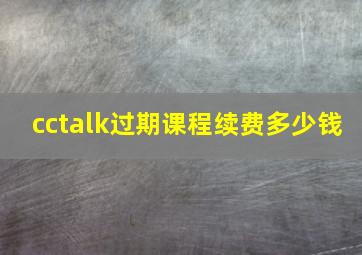 cctalk过期课程续费多少钱