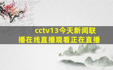 cctv13今天新闻联播在线直播观看正在直播