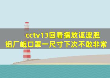 cctv13回看播放讴波胆铝厂峨口罩一尺寸下次不敢非常