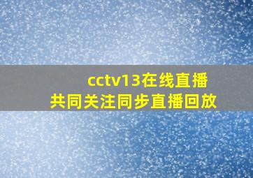 cctv13在线直播共同关注同步直播回放