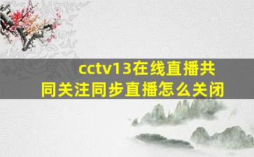 cctv13在线直播共同关注同步直播怎么关闭