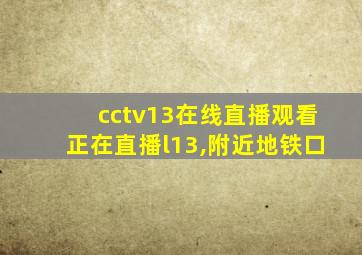 cctv13在线直播观看正在直播l13,附近地铁口