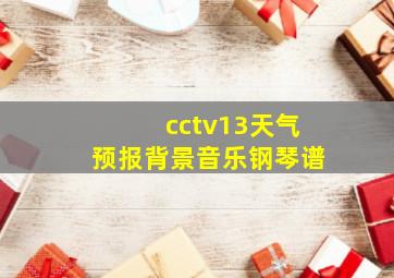 cctv13天气预报背景音乐钢琴谱