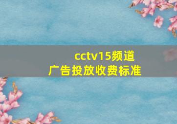 cctv15频道广告投放收费标准