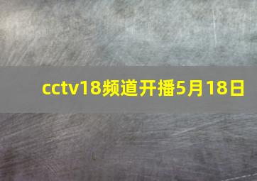 cctv18频道开播5月18日