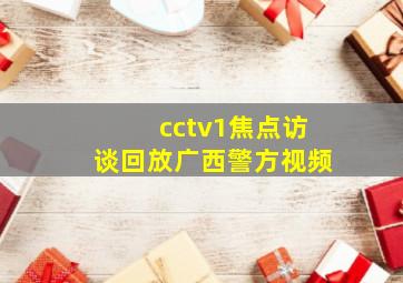 cctv1焦点访谈回放广西警方视频