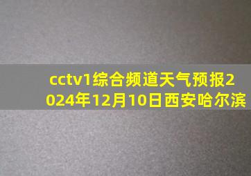 cctv1综合频道天气预报2024年12月10日西安哈尔滨