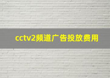 cctv2频道广告投放费用