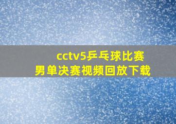 cctv5乒乓球比赛男单决赛视频回放下载