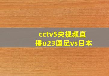 cctv5央视频直播u23国足vs日本