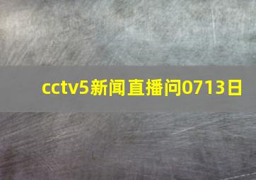 cctv5新闻直播问0713日