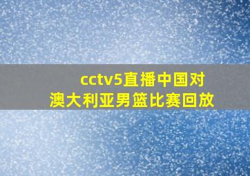 cctv5直播中国对澳大利亚男篮比赛回放